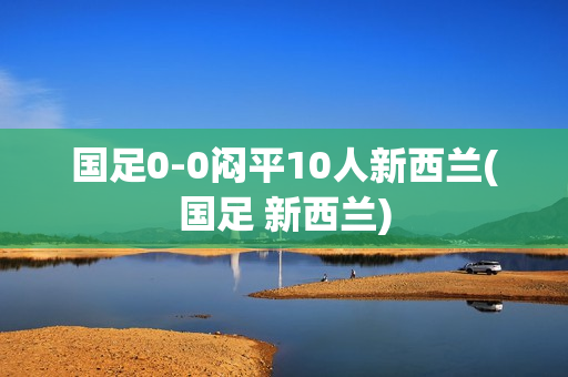 国足0-0闷平10人新西兰(国足 新西兰)