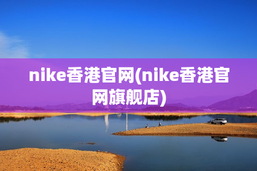 nike香港官网(nike香港官网旗舰店)