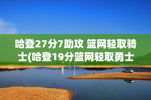 哈登27分7助攻 篮网轻取骑士(哈登19分篮网轻取勇士)