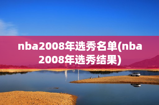 nba2008年选秀名单(nba2008年选秀结果)