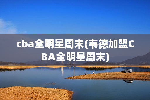 cba全明星周末(韦德加盟CBA全明星周末)