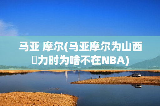 马亚 摩尔(马亚摩尔为山西効力时为啥不在NBA)