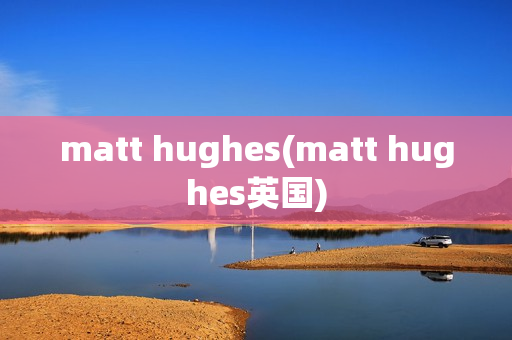 matt hughes(matt hughes英国)