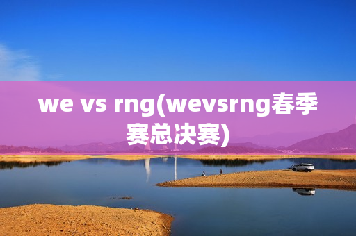 we vs rng(wevsrng春季赛总决赛)