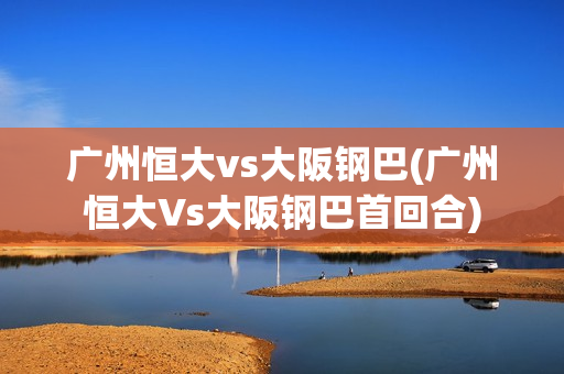 广州恒大vs大阪钢巴(广州恒大Vs大阪钢巴首回合)