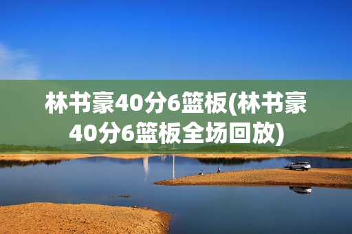 林书豪40分6篮板(林书豪40分6篮板全场回放)