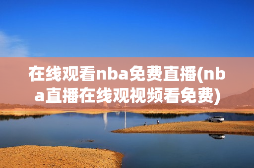 在线观看nba免费直播(nba直播在线观视频看免费)