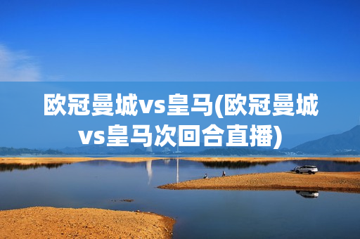 欧冠曼城vs皇马(欧冠曼城vs皇马次回合直播)