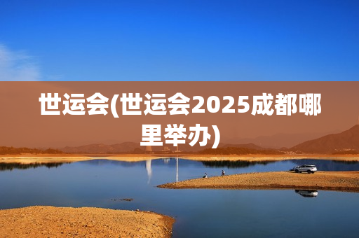 世运会(世运会2025成都哪里举办)