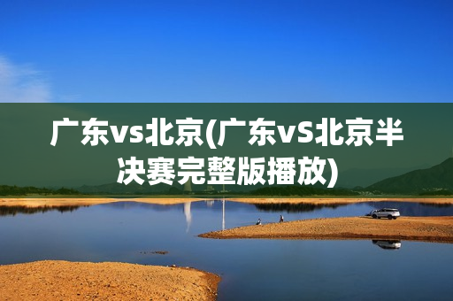 广东vs北京(广东vS北京半决赛完整版播放)