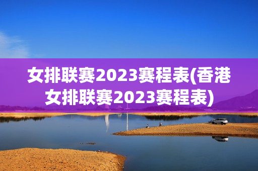 女排联赛2023赛程表(香港女排联赛2023赛程表)