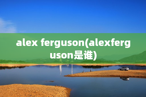 alex ferguson(alexferguson是谁)