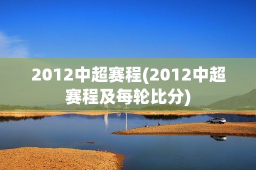 2012中超赛程(2012中超赛程及每轮比分)