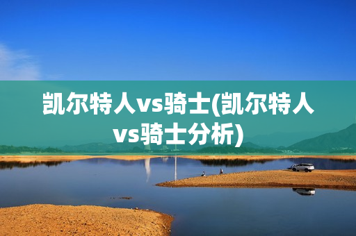 凯尔特人vs骑士(凯尔特人vs骑士分析)