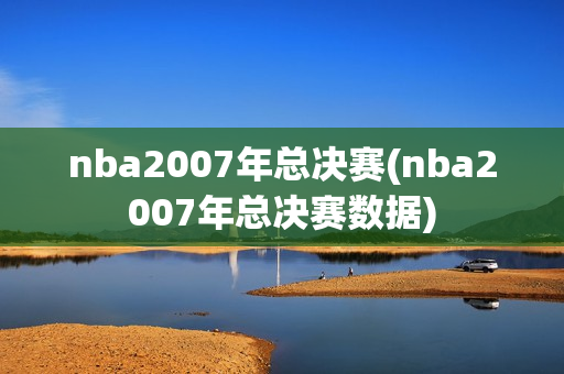 nba2007年总决赛(nba2007年总决赛数据)