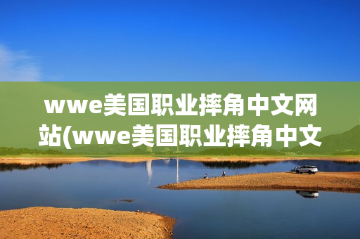 wwe美国职业摔角中文网站(wwe美国职业摔角中文网站手机)