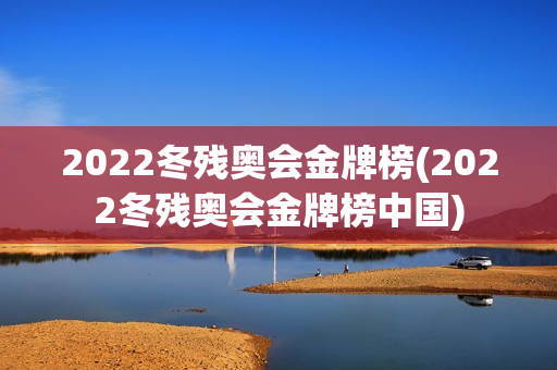 2022冬残奥会金牌榜(2022冬残奥会金牌榜中国)