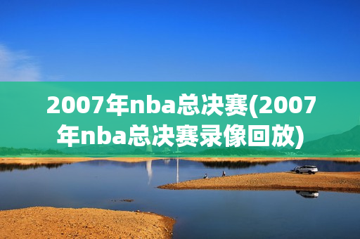 2007年nba总决赛(2007年nba总决赛录像回放)