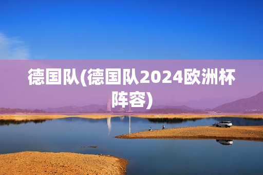 德国队(德国队2024欧洲杯阵容)