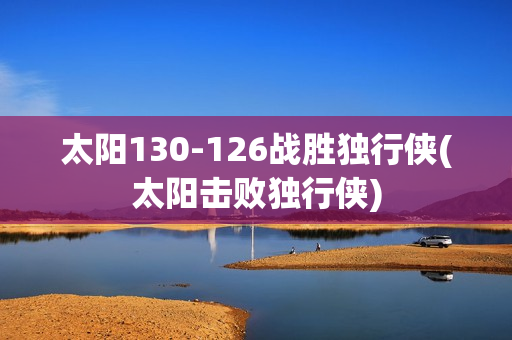 太阳130-126战胜独行侠(太阳击败独行侠)