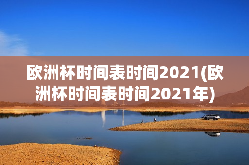 欧洲杯时间表时间2021(欧洲杯时间表时间2021年)