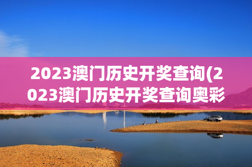 2023澳门历史开奖查询(2023澳门历史开奖查询奥彩2023年开奖金)