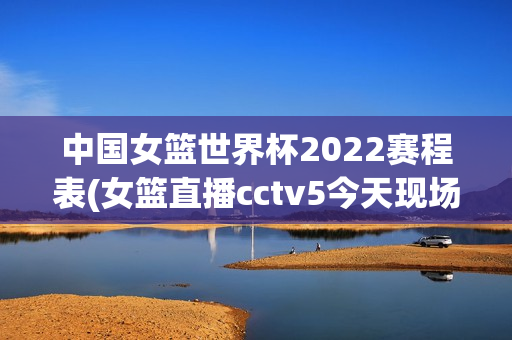 中国女篮世界杯2022赛程表(女篮直播cctv5今天现场直播)