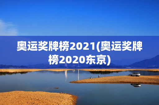 奥运奖牌榜2021(奥运奖牌榜2020东京)