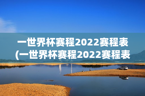 一世界杯赛程2022赛程表(一世界杯赛程2022赛程表图)