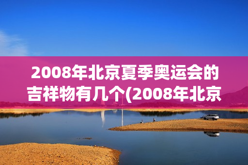 2008年北京夏季奥运会的吉祥物有几个(2008年北京夏季奥运会的吉祥物有几个名字)