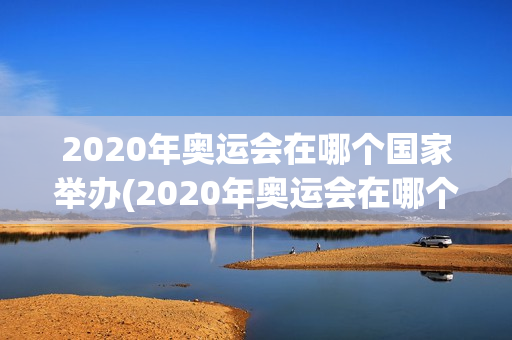 2020年奥运会在哪个国家举办(2020年奥运会在哪个国家举办的)