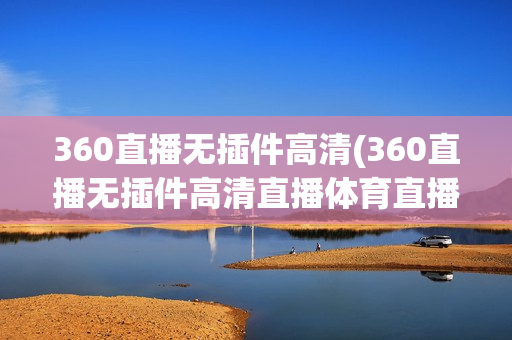 360直播无插件高清(360直播无插件高清直播体育直播手机版)