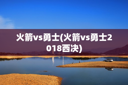 火箭vs勇士(火箭vs勇士2018西决)