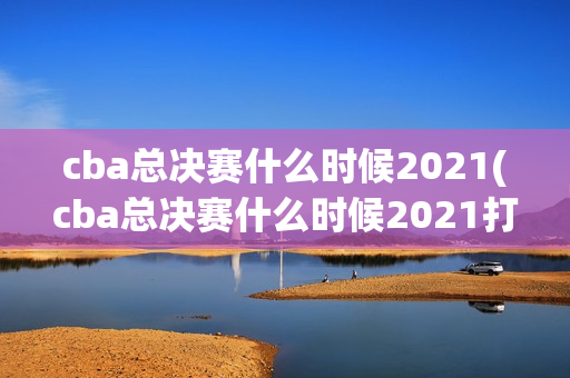 cba总决赛什么时候2021(cba总决赛什么时候2021打几场)