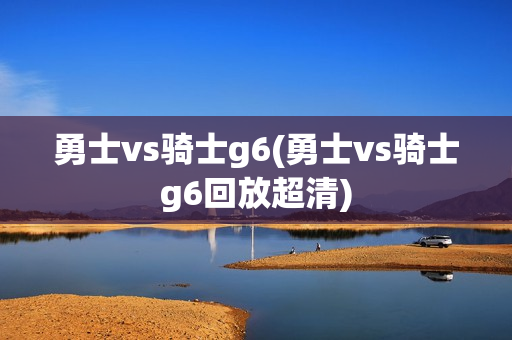 勇士vs骑士g6(勇士vs骑士g6回放超清)