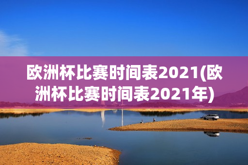 欧洲杯比赛时间表2021(欧洲杯比赛时间表2021年)