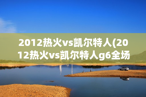 2012热火vs凯尔特人(2012热火vs凯尔特人g6全场回放)