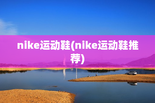 nike运动鞋(nike运动鞋推荐)