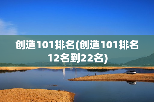 创造101排名(创造101排名12名到22名)