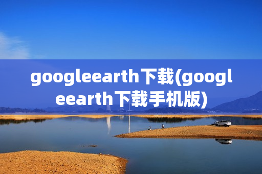 googleearth下载(googleearth下载手机版)