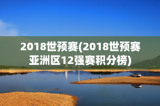 2018世预赛(2018世预赛亚洲区12强赛积分榜)