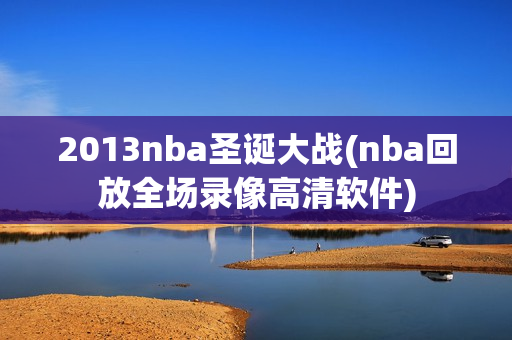 2013nba圣诞大战(nba回放全场录像高清软件)