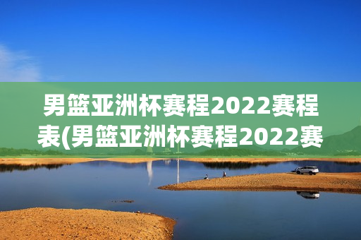 男篮亚洲杯赛程2022赛程表(男篮亚洲杯赛程2022赛程表格)