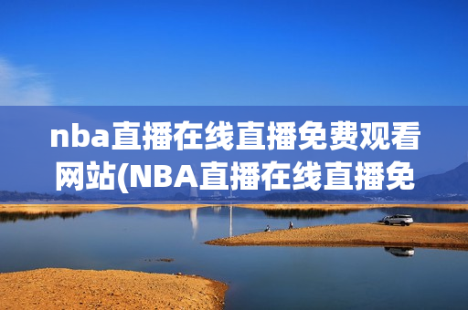 nba直播在线直播免费观看网站(NBA直播在线直播免费观看网站极尽体育免费)