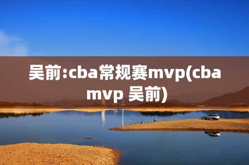 吴前:cba常规赛mvp(cba mvp 吴前)