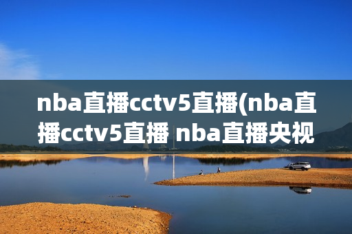 nba直播cctv5直播(nba直播cctv5直播 nba直播央视直播)