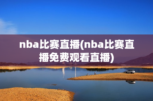 nba比赛直播(nba比赛直播免费观看直播)