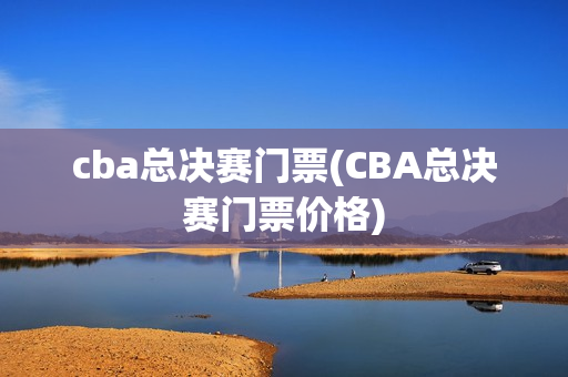 cba总决赛门票(CBA总决赛门票价格)