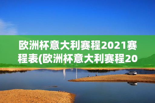 欧洲杯意大利赛程2021赛程表(欧洲杯意大利赛程2021赛程表格)