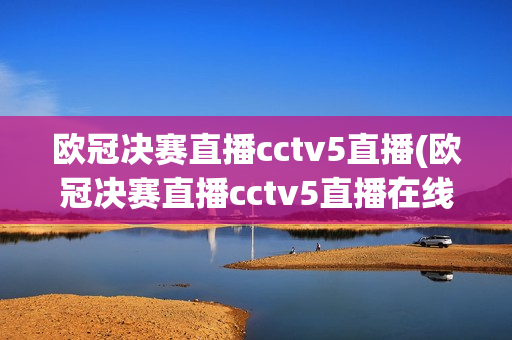 欧冠决赛直播cctv5直播(欧冠决赛直播cctv5直播在线观看)